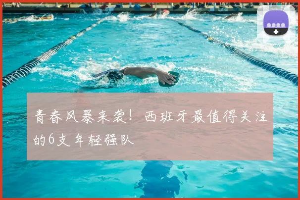 青春风暴来袭!西班牙最值得关注的6支年轻强队