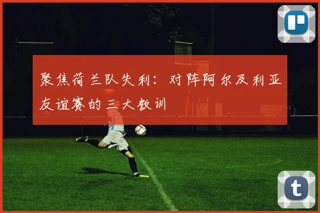 聚焦荷兰队失利：对阵阿尔及利亚友谊赛的三大教训