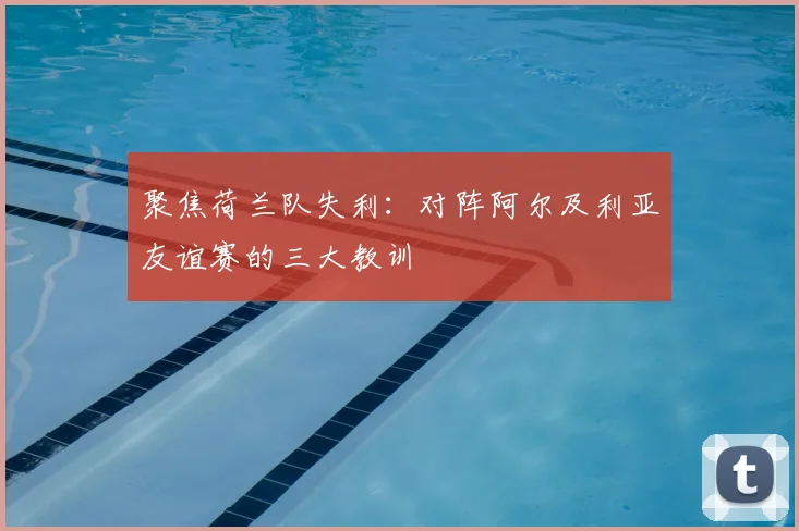 聚焦荷兰队失利：对阵阿尔及利亚友谊赛的三大教训