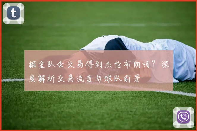 掘金队会交易得到杰伦布朗吗?深度解析交易流言与球队前景