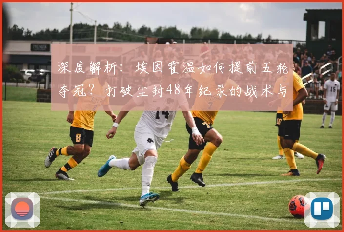深度解析：埃因霍温如何提前五轮夺冠？打破尘封48年纪录的战术与阵容关键