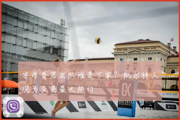 字母哥若离队谁是下家?凯尔特人现为交易最大热门