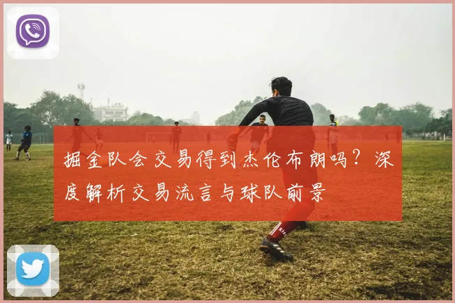 掘金队会交易得到杰伦布朗吗?深度解析交易流言与球队前景