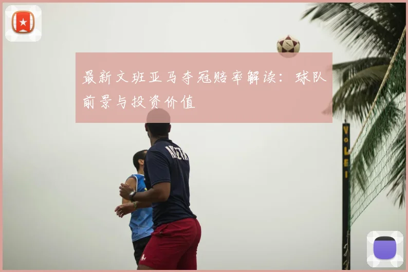 最新文班亚马夺冠赔率解读:球队前景与投资价值