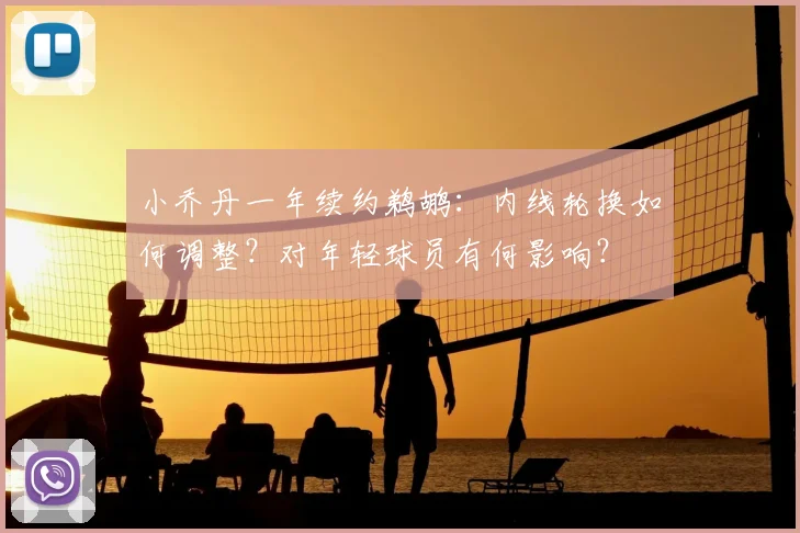 小乔丹一年续约鹈鹕:内线轮换如何调整?对年轻球员有何影响?