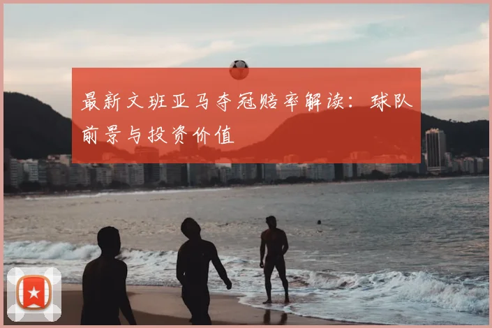 最新文班亚马夺冠赔率解读:球队前景与投资价值