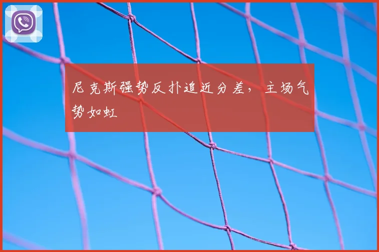 尼克斯强势反扑追近分差,主场气势如虹