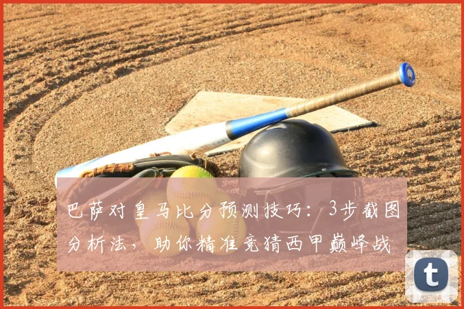 巴萨对皇马比分预测技巧：3步截图分析法，助你精准竞猜西甲巅峰战