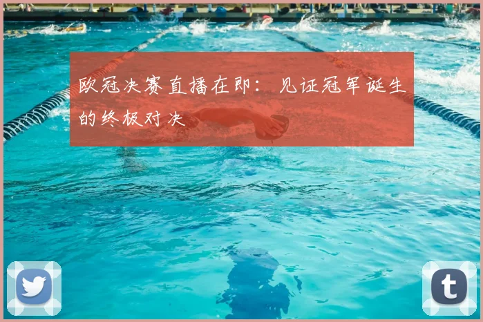 欧冠决赛直播在即:见证冠军诞生的终极对决