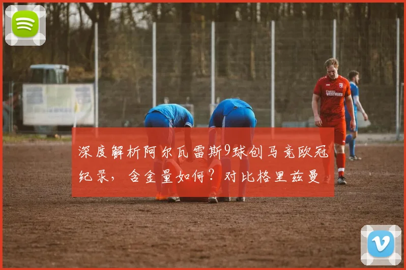 深度解析阿尔瓦雷斯9球创马竞欧冠纪录,含金量如何?对比格里兹曼数据见真章