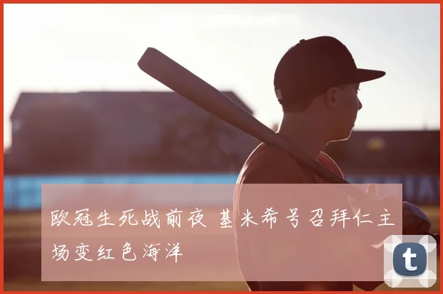 欧冠生死战前夜 基米希号召拜仁主场变红色海洋