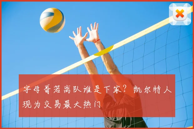 字母哥若离队谁是下家?凯尔特人现为交易最大热门
