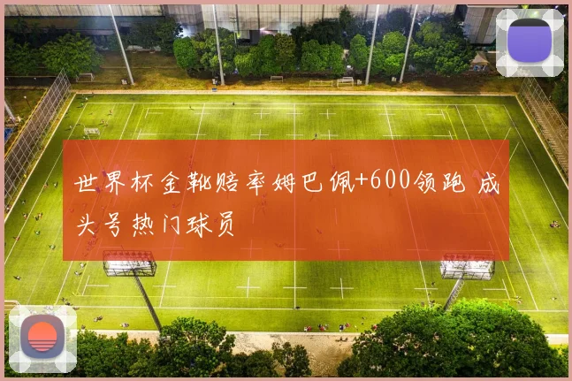 世界杯金靴赔率姆巴佩+600领跑 成头号热门球员