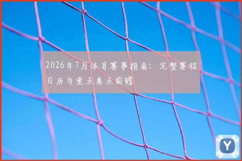 2026年7月体育赛事指南：完整赛程日历与重点看点前瞻