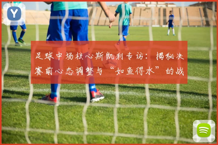 足球中场核心斯凯利专访:揭秘决赛前心态调整与“如鱼得水”的战术秘诀