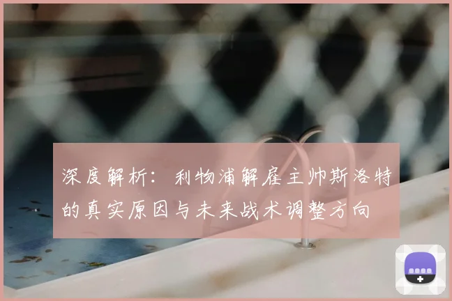 深度解析:利物浦解雇主帅斯洛特的真实原因与未来战术调整方向