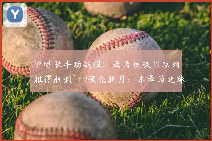 沙特联半场战报：西马坎破门助利雅得胜利1-0领先新月，本泽马进球被吹引热议