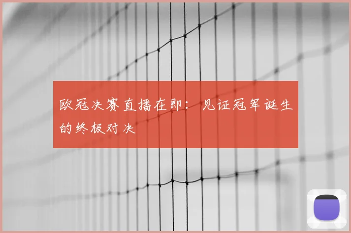 欧冠决赛直播在即:见证冠军诞生的终极对决